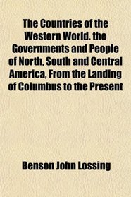 The Countries of the Western World. the Governments and People of North, South and Central America, From the Landing of Columbus to the Present