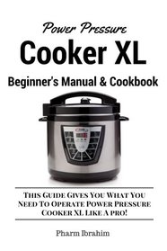 Power Pressure Cooker XL Beginner's Manual & Cookbook: This Guide Gives You What You Need To Operate Power Pressure Cooker XL Like A Pro!