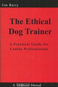 The Ethical Dog Trainer: A Practical Guide for Canine Professionals (Dogwise Manual)