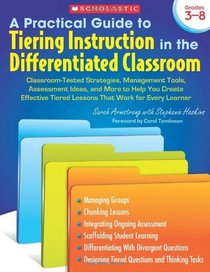 A Practical Guide to Tiering Instruction in the Differentiated Classroom: Classroom-Tested Strategies, Management Tools, Assessment Ideas, and More to ... Tiered Lessons That Work for Every Learner
