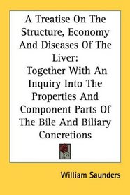 A Treatise On The Structure, Economy And Diseases Of The Liver: Together With An Inquiry Into The Properties And Component Parts Of The Bile And Biliary Concretions
