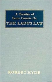 A Treatise of Feme Coverts, Or, the Lady's Law: Containing All the Laws and Statutes Relating to Women, Under Several Heads ... to Which Are Added, Judge Hide's Very Remarkable Argument in the