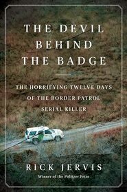 The Devil Behind the Badge: The Horrifying Twelve Days of the Border Patrol Serial Killer