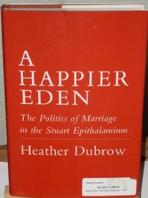 A Happier Eden: The Politics of Marriage in the Stuart Epithalamium