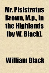 Mr. Pisistratus Brown, M.p., in the Highlands [by W. Black].