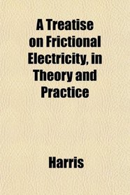 A Treatise on Frictional Electricity, in Theory and Practice