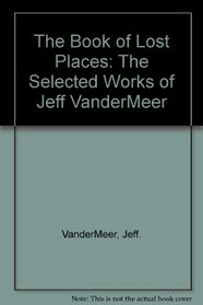 The Book of Lost Places: The Selected Works of Jeff VanderMeer