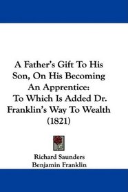 A Father's Gift To His Son, On His Becoming An Apprentice: To Which Is Added Dr. Franklin's Way To Wealth (1821)