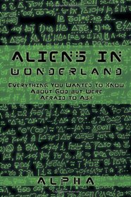 ALIENS IN WONDERLAND: Everything You Wanted to Know About God but Were Afraid to Ask