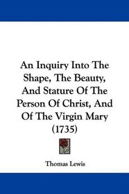 An Inquiry Into The Shape, The Beauty, And Stature Of The Person Of Christ, And Of The Virgin Mary (1735)