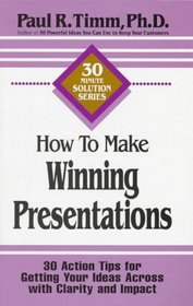 How to Make Winning Presentations: 30 Action Tips for Getting Your Ideas Across With Clarity and Impact (30-Minute Solutions Series)