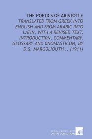 The Poetics of Aristotle: Translated From Greek Into English and From Arabic Into Latin, With a Revised Text, Introduction, Commentary, Glossary and Onomasticon, by D.S. Margoliouth .. (1911)