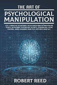 The Art of Psychological Manipulation: Life-Changing Techniques to Discover How To Manipulate People with Dark Psychology Secrets, Persuasion, Mind Control, Body Language Analysis, Hypnosis and NLP.