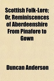 Scottish Folk-Lore; Or, Reminiscences of Aberdeenshire From Pinafore to Gown