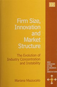 Firm Size, Innovation and Market Structure: The Evolution of Industry Concentration and Instability (New Horizons in the Economics of Innovation series)