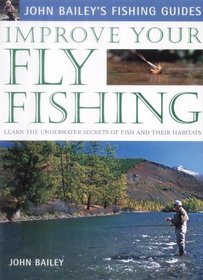 Improve Your Fly Fishing: Learn the Underwater Secrets of Fish Behaviour and Habitats (John Bailey's Fishing Guides)