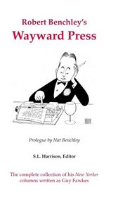 Robert Benchley's Wayward Press: The Complete Collection of His the New Yorker Columns Written as Guy Fawkes