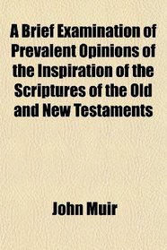 A Brief Examination of Prevalent Opinions of the Inspiration of the Scriptures of the Old and New Testaments