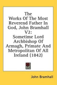 The Works Of The Most Reverend Father In God, John Bramhall V2: Sometime Lord Archbishop Of Armagh, Primate And Metropolitan Of All Ireland (1842)