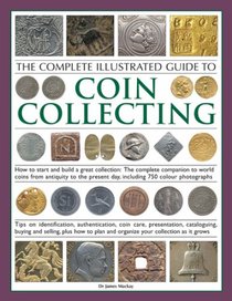 The Complete Illustrated Guide to Coin Collecting: How to start and build a great collection: the complete companion to world coins from antiquity to the ... cataloguing, buying and selling