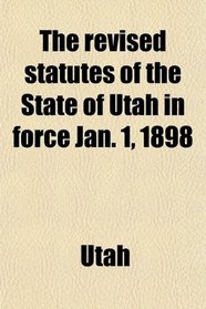 The revised statutes of the State of Utah in force Jan. 1, 1898