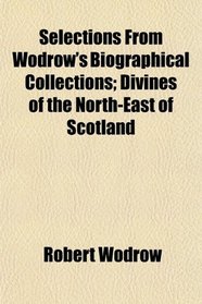 Selections From Wodrow's Biographical Collections; Divines of the North-East of Scotland