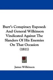 Burr's Conspiracy Exposed: And General Wilkinson Vindicated Against The Slanders Of His Enemies On That Occasion (1811)