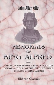 Memorials of King Alfred, Being Essays on the History and Antiquities of England during the Ninth Century, the Age of King Alfred: By various authors