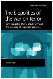 The Biopolitics of the War on Terror: Life Struggles, Liberal Modernity and the Defence of Logistical Societies (Reappraising the Political)