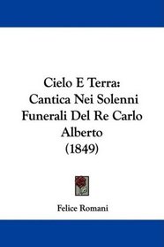 Cielo E Terra: Cantica Nei Solenni Funerali Del Re Carlo Alberto (1849) (Italian Edition)