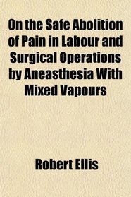 On the Safe Abolition of Pain in Labour and Surgical Operations by Aneasthesia With Mixed Vapours