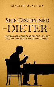 Self-Disciplined Dieter: How to Lose Weight and Become Healthy Despite Cravings and Weak Willpower