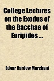 College Lectures on the Exodus of the Bacchae of Euripides ...
