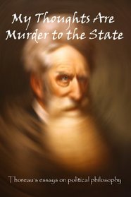 My Thoughts Are Murder to the State: Thoreau's Essays on Political Philosophy
