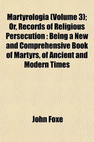 Martyrologia (Volume 3); Or, Records of Religious Persecution: Being a New and Comprehensive Book of Martyrs, of Ancient and Modern Times