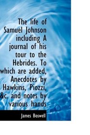 The life of Samuel Johnson including A journal of his tour to the Hebrides. To which are added, Anec