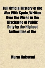 Full Official History of the War With Spain, Written Over the Wires in the Discharge of Public Duty by the Highest Authorities of the