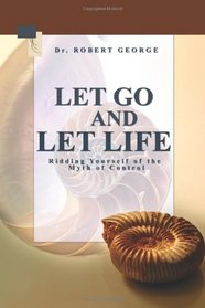 Let Go And Let Life!: Ridding Yourself Of The Myth Of Control