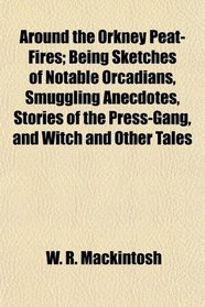 Around the Orkney Peat-Fires; Being Sketches of Notable Orcadians, Smuggling Anecdotes, Stories of the Press-Gang, and Witch and Other Tales