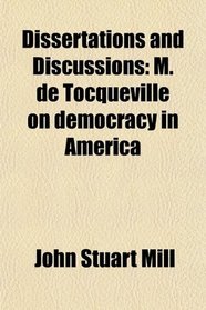 Dissertations and Discussions: M. de Tocqueville on democracy in America