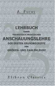 Lehrbuch einer theoretisch-praktischen Anschauungslehre der ersten Grundbegriffe der Gren- und Zahlenlehre (German Edition)