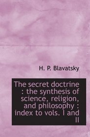 The secret doctrine : the synthesis of science, religion, and philosophy : index to vols. I and II