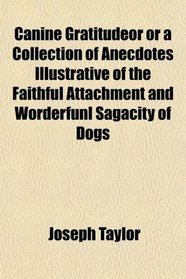 Canine Gratitudeor or a Collection of Anecdotes Illustrative of the Faithful Attachment and Worderfunl Sagacity of Dogs