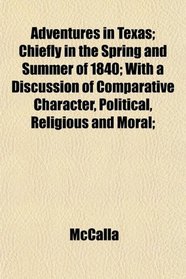 Adventures in Texas; Chiefly in the Spring and Summer of 1840; With a Discussion of Comparative Character, Political, Religious and Moral;