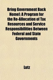 Bring Government Back Home!; A Program for the Re-Allocation of Tax Resources and Service Responsibilities Between Federal and State Governments