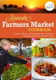 The Minnesota Farmers Market Cookbook: A Guide to Selecting and Preparing the Best Local Produce with Seasonal Recipes from Chefs and Farmers