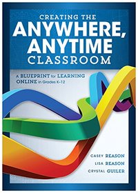 Creating the Anywhere, Anytime Classroom: A Blueprint for Learning Online in Grades K-12 --enrich the online and blended classroom experience using ... a curriculum and facilitate student learning