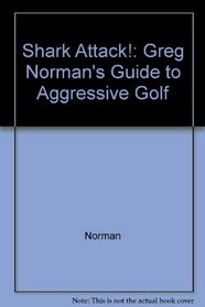Shark Attack! : Greg Norman's Guide to Aggressive Golf