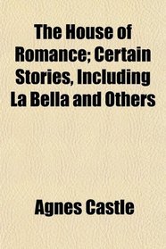 The House of Romance; Certain Stories, Including La Bella and Others
