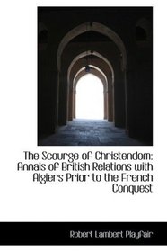 The Scourge of Christendom: Annals of British Relations with Algiers Prior to the French Conquest
